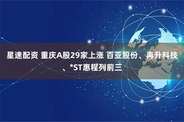 星速配资 重庆A股29家上涨 百亚股份、再升科技、*ST惠程列前三
