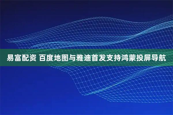 易富配资 百度地图与雅迪首发支持鸿蒙投屏导航