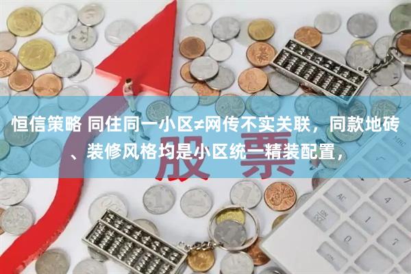 恒信策略 同住同一小区≠网传不实关联，同款地砖、装修风格均是小区统一精装配置，