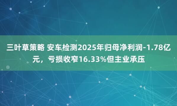 三叶草策略 安车检测2025年归母净利润-1.78亿元,亏损收窄16.33%但主业承压