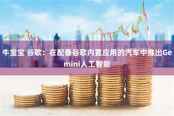 牛宝宝 谷歌：在配备谷歌内置应用的汽车中推出Gemini人工智能