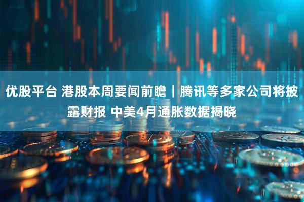 优股平台 港股本周要闻前瞻｜腾讯等多家公司将披露财报 中美4月通胀数据揭晓