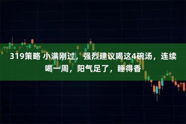319策略 小满刚过，强烈建议喝这4碗汤，连续喝一周，阳气足了，睡得香