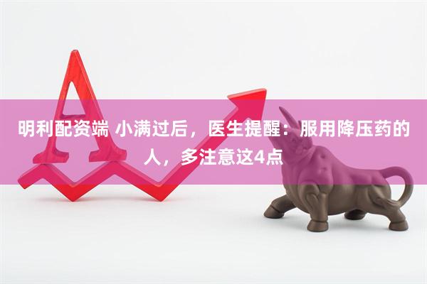 明利配资端 小满过后，医生提醒：服用降压药的人，多注意这4点