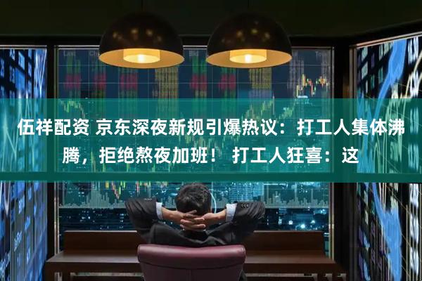 伍祥配资 京东深夜新规引爆热议：打工人集体沸腾，拒绝熬夜加班！ 打工人狂喜：这