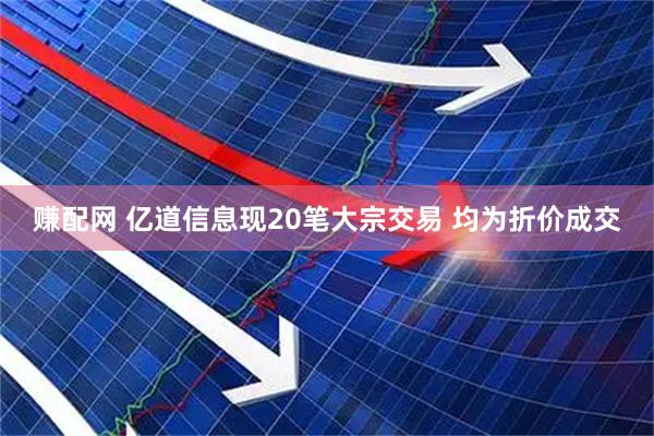 赚配网 亿道信息现20笔大宗交易 均为折价成交