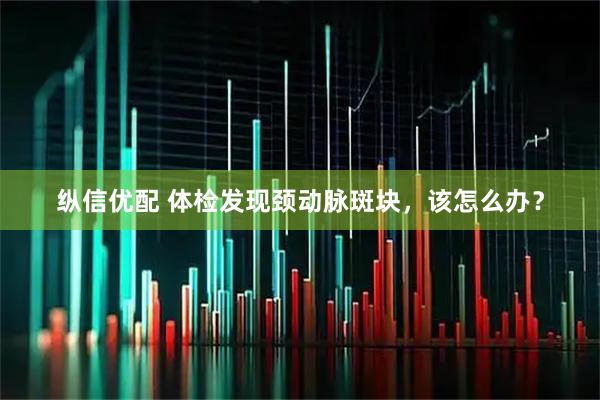 纵信优配 体检发现颈动脉斑块，该怎么办？