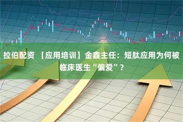 拉伯配资 【应用培训】金鑫主任：短肽应用为何被临床医生“偏爱”？