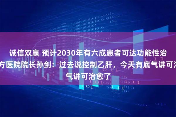 诚信双赢 预计2030年有六成患者可达功能性治愈 南方医院院长孙剑：过去说控制乙肝，今天有底气讲可治愈了