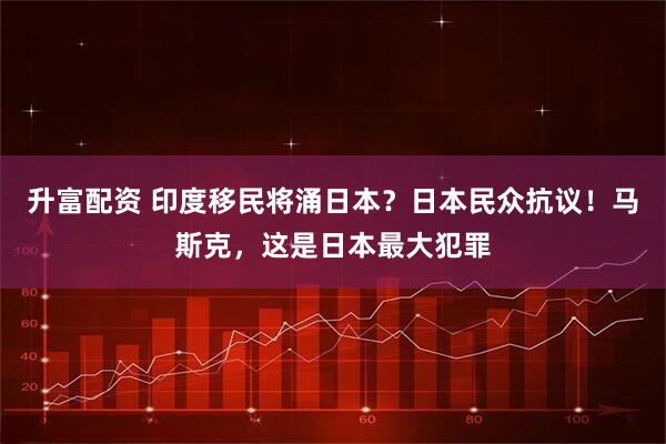 升富配资 印度移民将涌日本?日本民众抗议!马斯克,这是日本最大犯罪