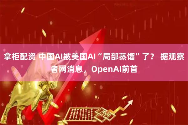 拿柜配资 中国AI被美国AI“局部蒸馏”了？ 据观察者网消息，OpenAI前首