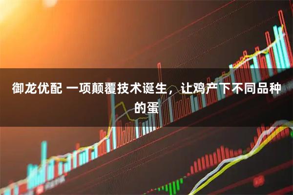 御龙优配 一项颠覆技术诞生，让鸡产下不同品种的蛋