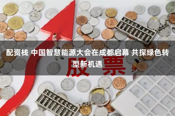 配资栈 中国智慧能源大会在成都启幕 共探绿色转型新机遇