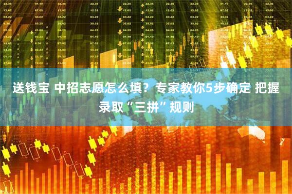 送钱宝 中招志愿怎么填?专家教你5步确定 把握录取“三拼”规则