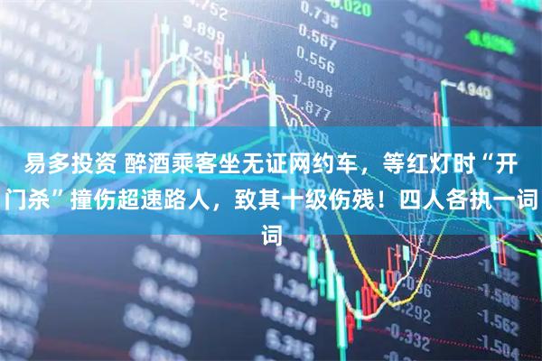 易多投资 醉酒乘客坐无证网约车，等红灯时“开门杀”撞伤超速路人，致其十级伤残！四人各执一词