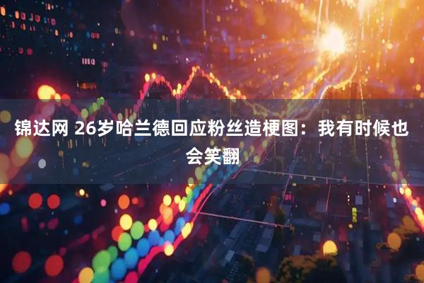 锦达网 26岁哈兰德回应粉丝造梗图：我有时候也会笑翻