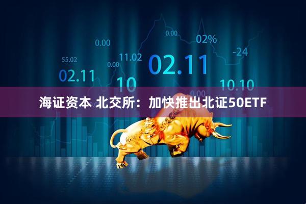 海证资本 北交所：加快推出北证50ETF