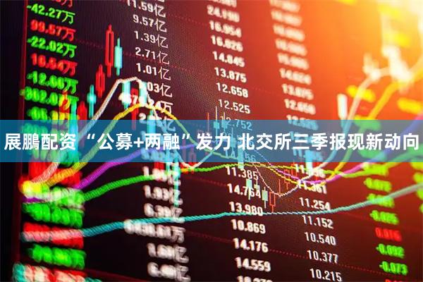 展鵬配资 “公募+两融”发力 北交所三季报现新动向