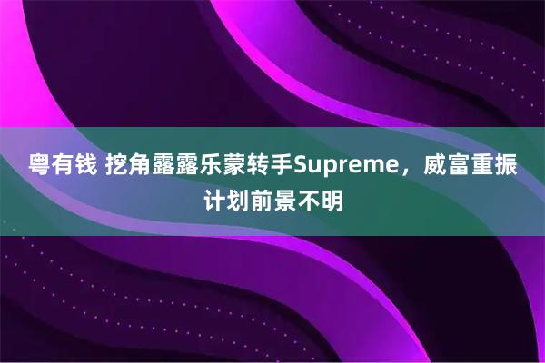 粤有钱 挖角露露乐蒙转手Supreme，威富重振计划前景不明