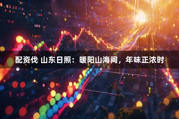 配资伐 山东日照：暖阳山海间，年味正浓时