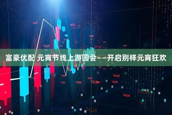 富豪优配 元宵节线上游园会——开启别样元宵狂欢