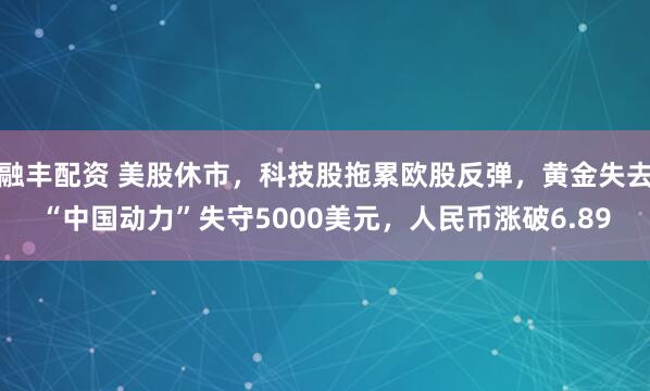 融丰配资 美股休市，科技股拖累欧股反弹，黄金失去“中国动力”失守5000美元，人民币涨破6.89