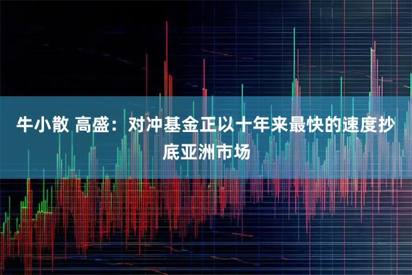 牛小散 高盛：对冲基金正以十年来最快的速度抄底亚洲市场