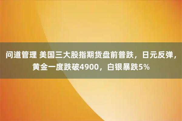问道管理 美国三大股指期货盘前普跌，日元反弹，黄金一度跌破4900，白银暴跌5%