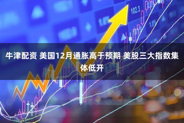 牛津配资 美国12月通胀高于预期 美股三大指数集体低开
