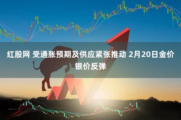 红股网 受通胀预期及供应紧张推动 2月20日金价银价反弹