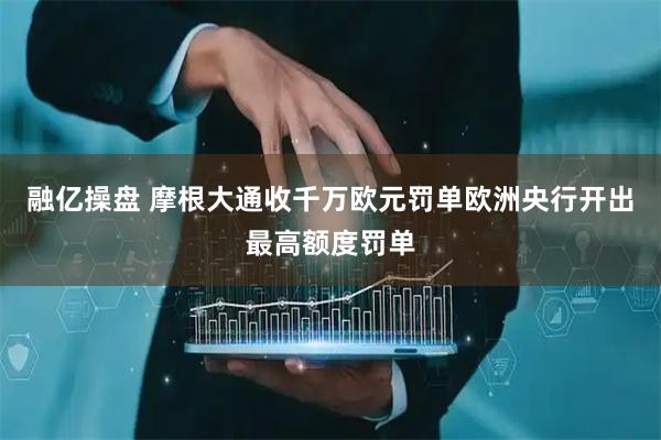 融亿操盘 摩根大通收千万欧元罚单欧洲央行开出最高额度罚单