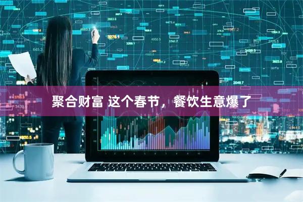 聚合财富 这个春节，餐饮生意爆了