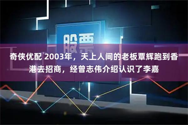 奇侠优配 2003年，天上人间的老板覃辉跑到香港去招商，经曾志伟介绍认识了李嘉