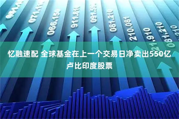 忆融速配 全球基金在上一个交易日净卖出550亿卢比印度股票
