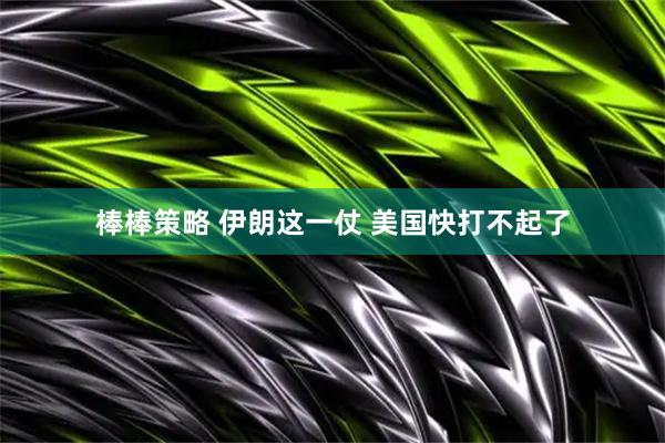 棒棒策略 伊朗这一仗 美国快打不起了