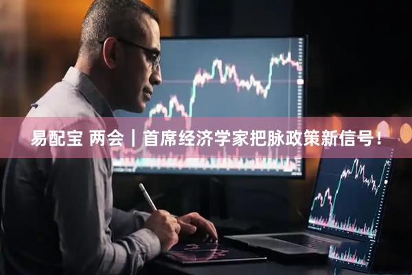 易配宝 两会｜首席经济学家把脉政策新信号！