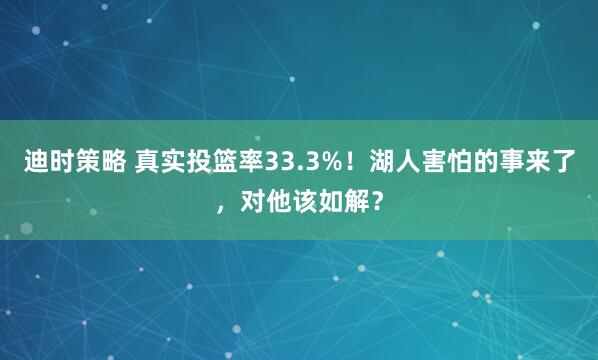 迪时策略 真实投篮率33.3%！湖人害怕的事来了，对他该如解？