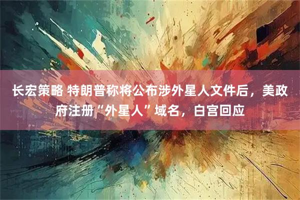 长宏策略 特朗普称将公布涉外星人文件后，美政府注册“外星人”域名，白宫回应