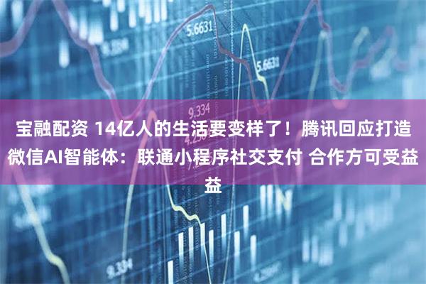 宝融配资 14亿人的生活要变样了！腾讯回应打造微信AI智能体：联通小程序社交支付 合作方可受益