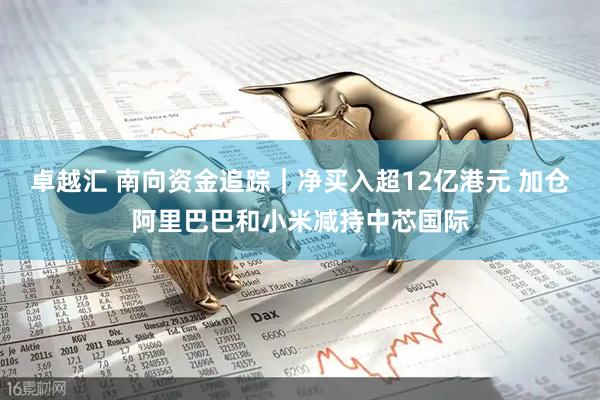 卓越汇 南向资金追踪｜净买入超12亿港元 加仓阿里巴巴和小米减持中芯国际