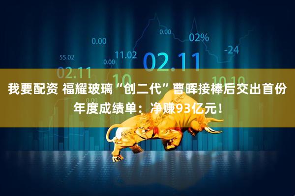 我要配资 福耀玻璃“创二代”曹晖接棒后交出首份年度成绩单：净赚93亿元！