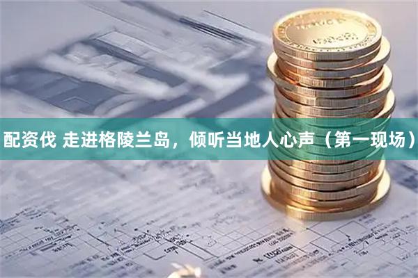 配资伐 走进格陵兰岛，倾听当地人心声（第一现场）