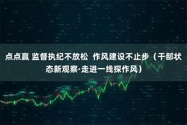 点点赢 监督执纪不放松  作风建设不止步（干部状态新观察·走进一线探作风）