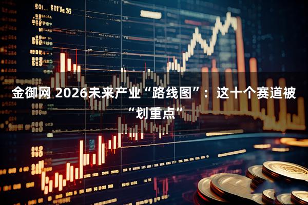 金御网 2026未来产业“路线图”：这十个赛道被“划重点”