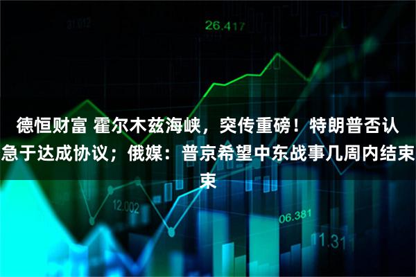 德恒财富 霍尔木兹海峡，突传重磅！特朗普否认急于达成协议；俄媒：普京希望中东战事几周内结束