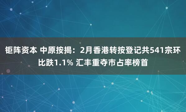 钜阵资本 中原按揭：2月香港转按登记共541宗环比跌1.1% 汇丰重夺巿占率榜首