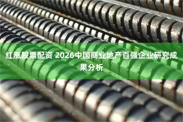 红涨股票配资 2026中国商业地产百强企业研究成果分析