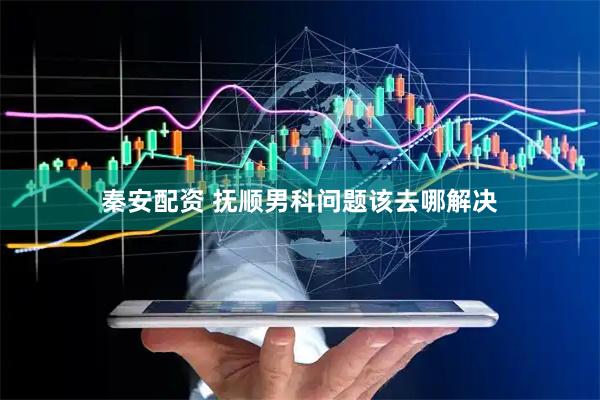 秦安配资 抚顺男科问题该去哪解决