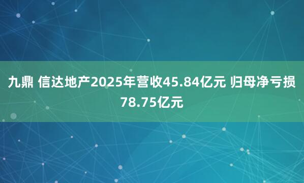 九鼎 信达地产2025年营收45.84亿元 归母净亏损78.75亿元