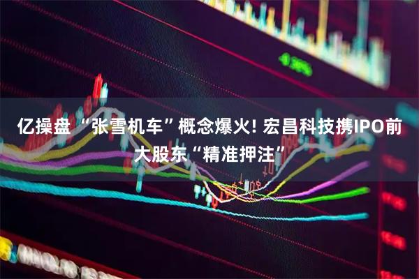亿操盘 “张雪机车”概念爆火! 宏昌科技携IPO前大股东“精准押注”